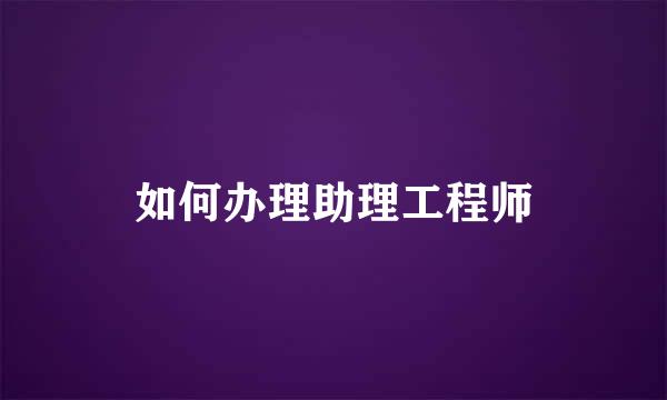 如何办理助理工程师