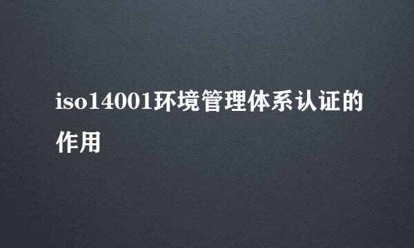 iso14001环境管理体系认证的作用