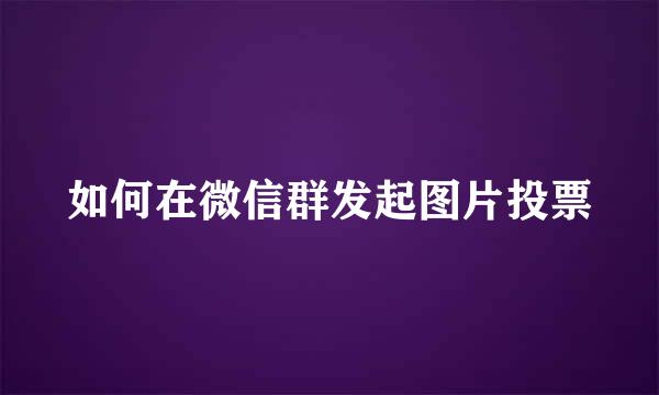 如何在微信群发起图片投票