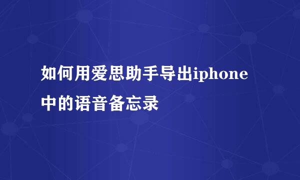 如何用爱思助手导出iphone中的语音备忘录