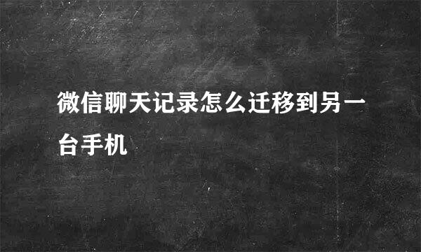 微信聊天记录怎么迁移到另一台手机
