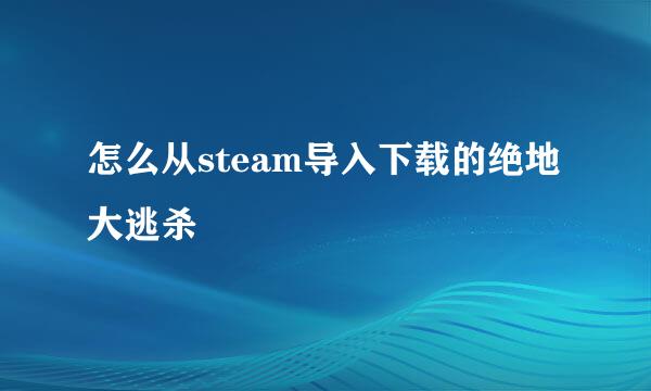 怎么从steam导入下载的绝地大逃杀