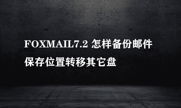 FOXMAIL7.2 怎样备份邮件保存位置转移其它盘