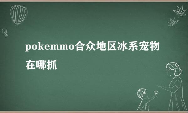 pokemmo合众地区冰系宠物在哪抓