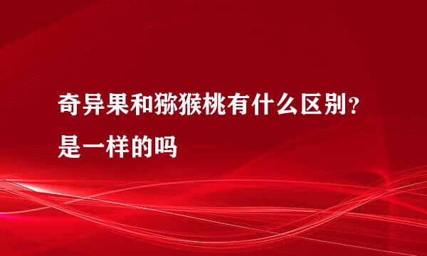 奇异果和猕猴桃有什么区别？是一样的吗