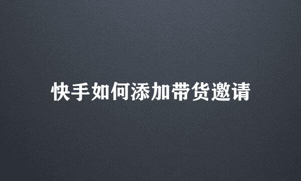 快手如何添加带货邀请