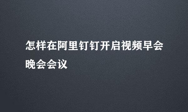 怎样在阿里钉钉开启视频早会晚会会议
