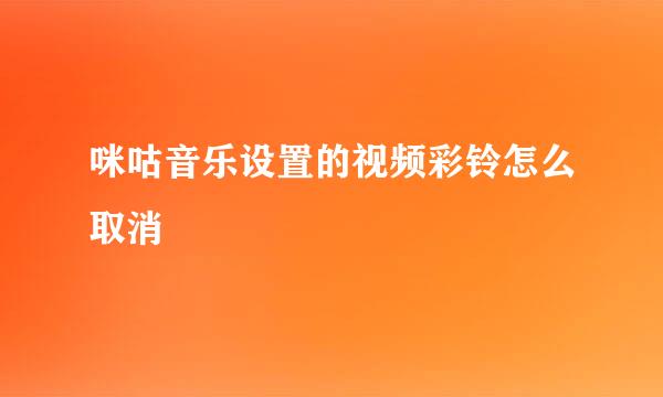 咪咕音乐设置的视频彩铃怎么取消