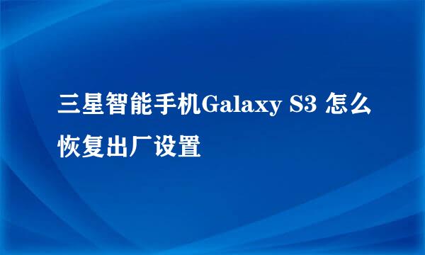 三星智能手机Galaxy S3 怎么恢复出厂设置