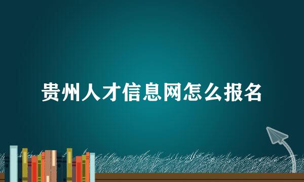 贵州人才信息网怎么报名