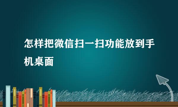怎样把微信扫一扫功能放到手机桌面