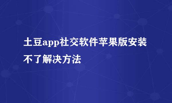 土豆app社交软件苹果版安装不了解决方法