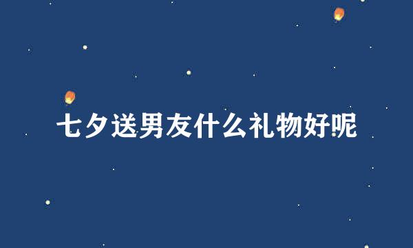 七夕送男友什么礼物好呢