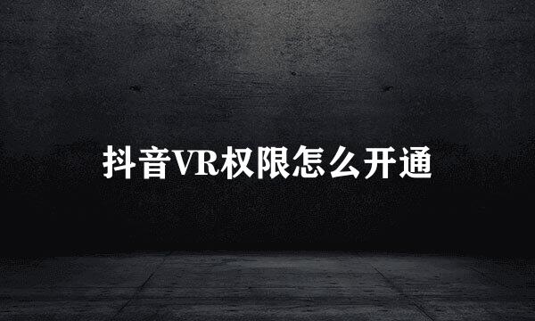 抖音VR权限怎么开通