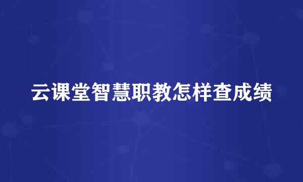 云课堂智慧职教怎样查成绩