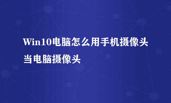 Win10电脑怎么用手机摄像头当电脑摄像头