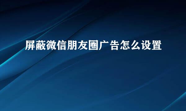 屏蔽微信朋友圈广告怎么设置