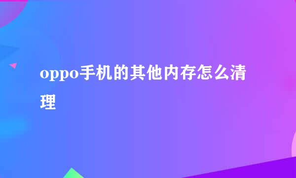 oppo手机的其他内存怎么清理