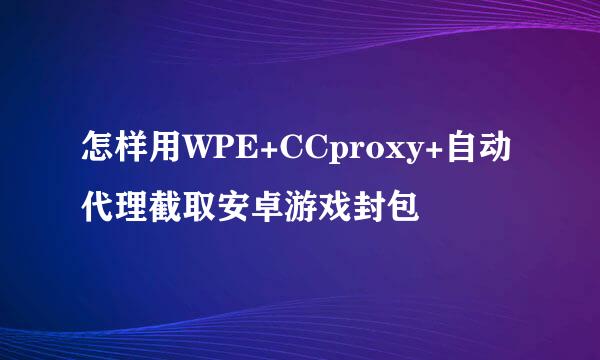怎样用WPE+CCproxy+自动代理截取安卓游戏封包