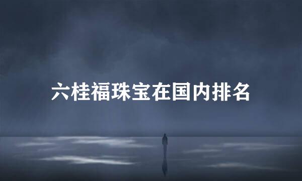 六桂福珠宝在国内排名
