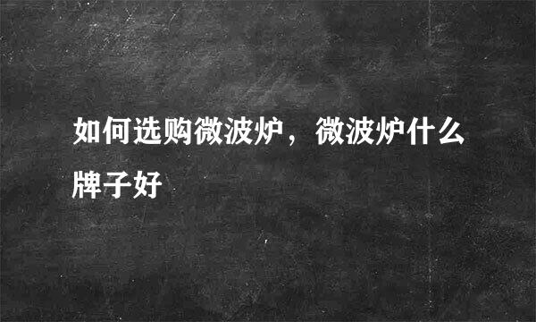如何选购微波炉，微波炉什么牌子好