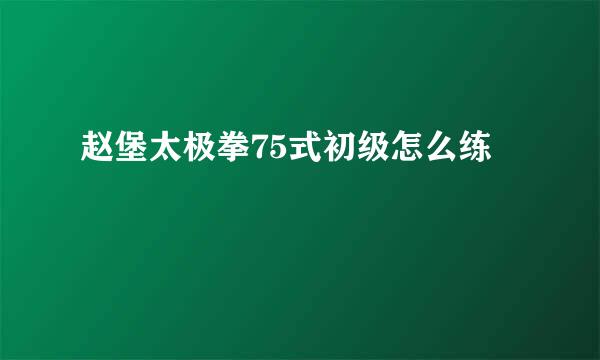 赵堡太极拳75式初级怎么练