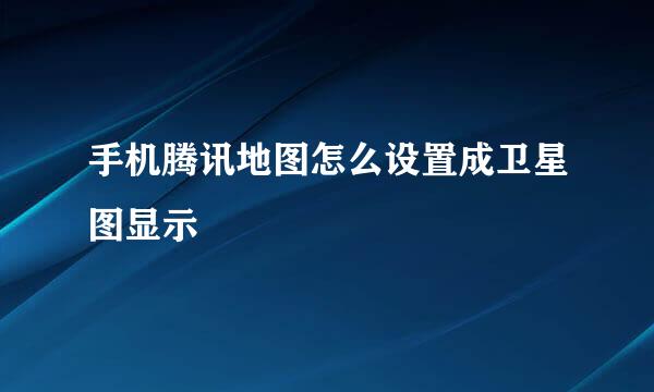 手机腾讯地图怎么设置成卫星图显示