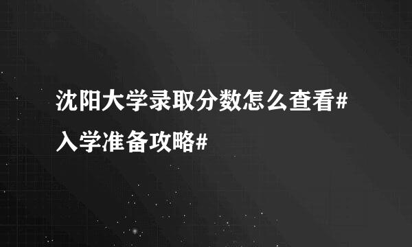 沈阳大学录取分数怎么查看#入学准备攻略#