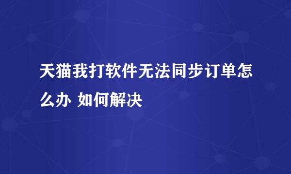 天猫我打软件无法同步订单怎么办 如何解决