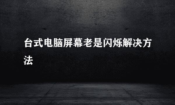 台式电脑屏幕老是闪烁解决方法