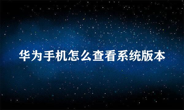 华为手机怎么查看系统版本