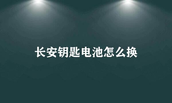长安钥匙电池怎么换