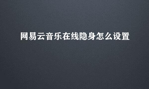 网易云音乐在线隐身怎么设置