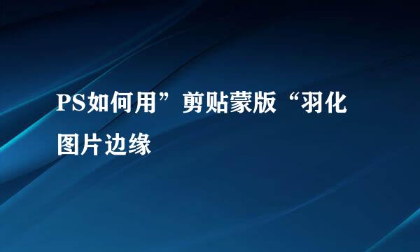 PS如何用”剪贴蒙版“羽化图片边缘