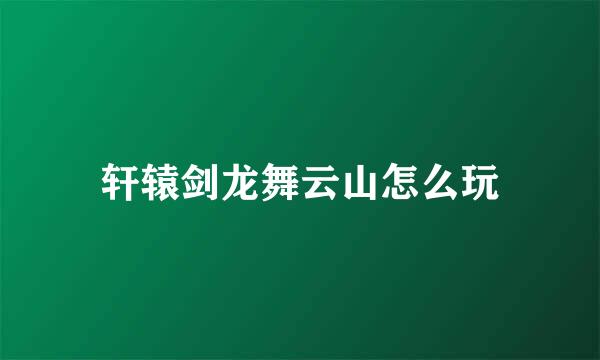 轩辕剑龙舞云山怎么玩