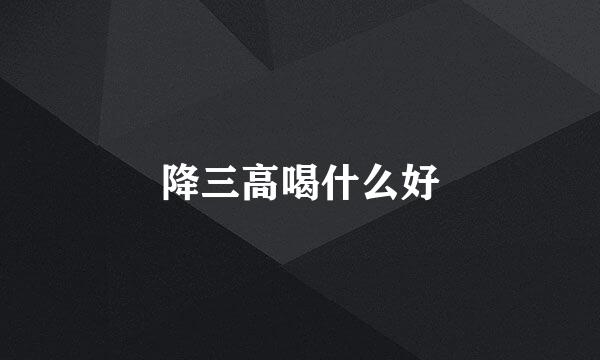 降三高喝什么好