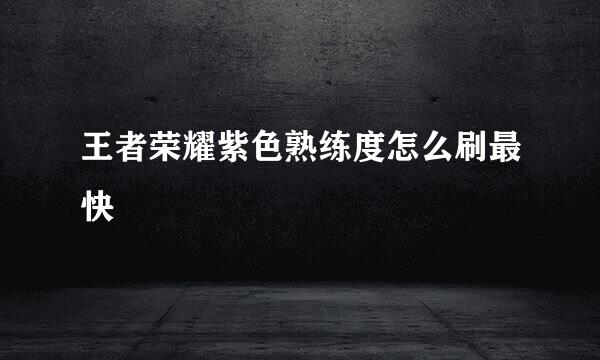 王者荣耀紫色熟练度怎么刷最快