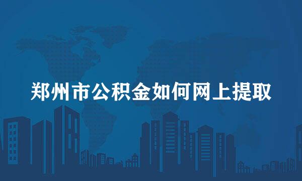 郑州市公积金如何网上提取