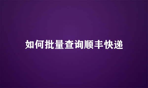 如何批量查询顺丰快递