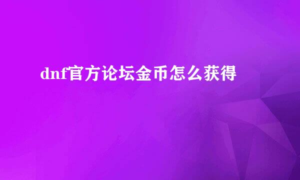 dnf官方论坛金币怎么获得