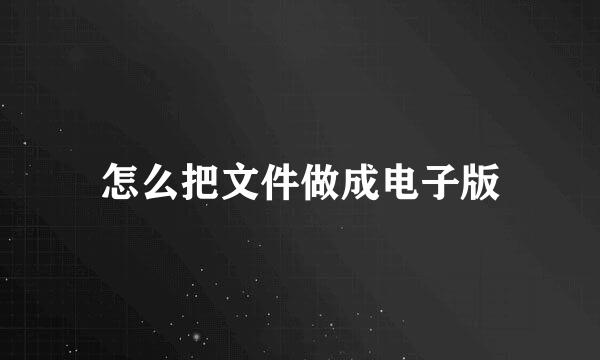 怎么把文件做成电子版