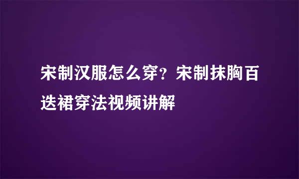 宋制汉服怎么穿？宋制抹胸百迭裙穿法视频讲解