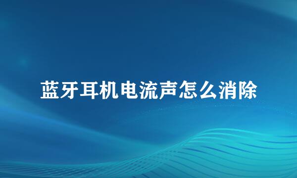 蓝牙耳机电流声怎么消除