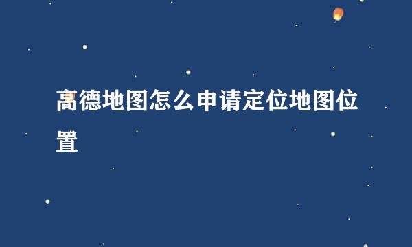 高德地图怎么申请定位地图位置