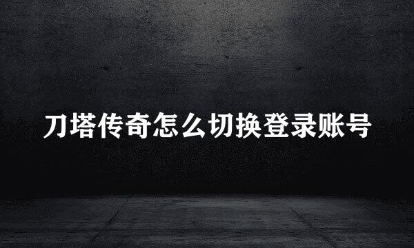 刀塔传奇怎么切换登录账号