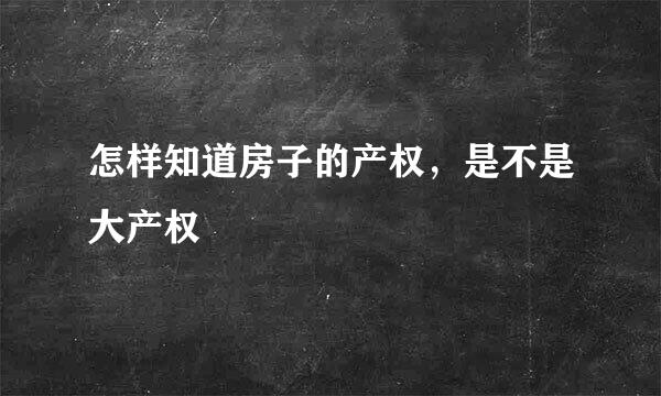 怎样知道房子的产权，是不是大产权