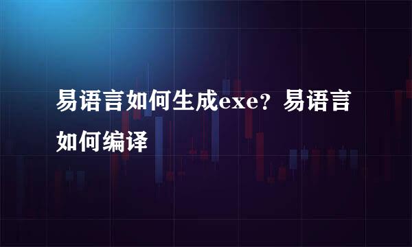 易语言如何生成exe？易语言如何编译