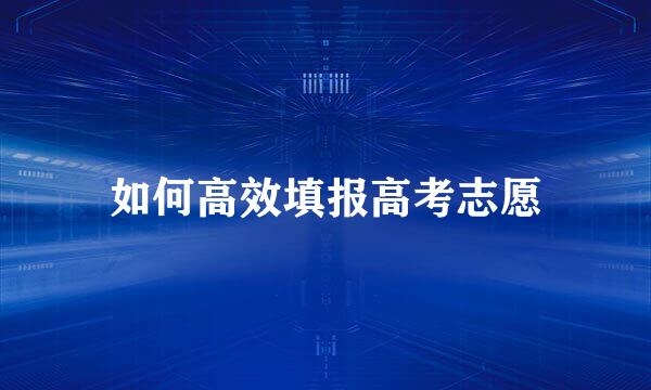 如何高效填报高考志愿