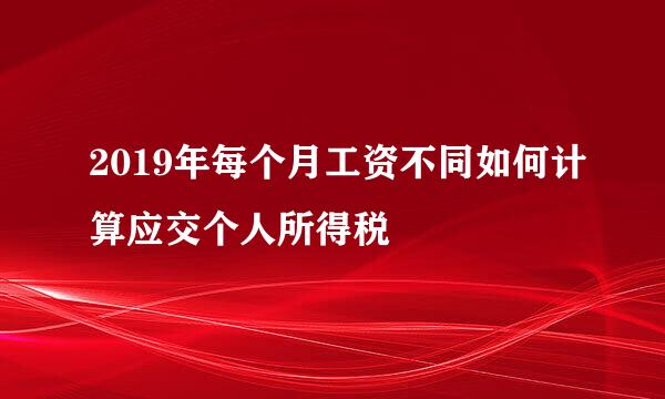 2019年每个月工资不同如何计算应交个人所得税
