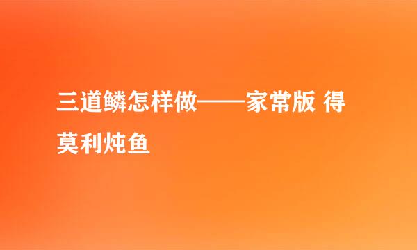 三道鳞怎样做——家常版 得莫利炖鱼
